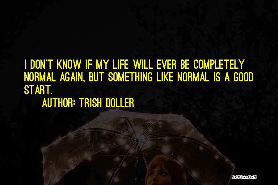 Trish Doller Quotes: I Don't Know If My Life Will Ever Be Completely Normal Again, But Something Like Normal Is A Good Start.