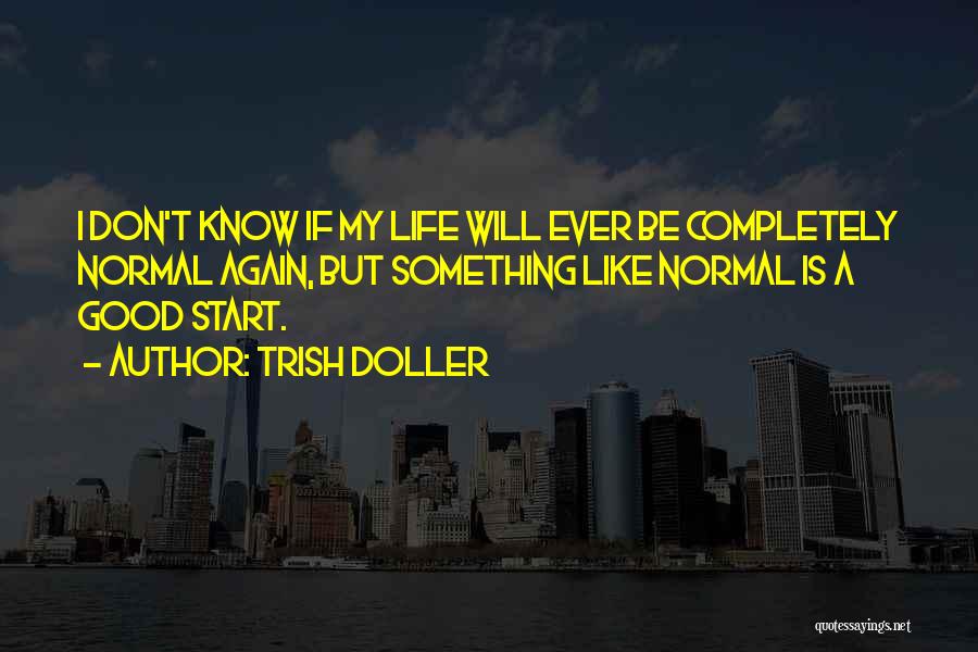 Trish Doller Quotes: I Don't Know If My Life Will Ever Be Completely Normal Again, But Something Like Normal Is A Good Start.