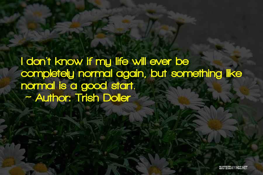 Trish Doller Quotes: I Don't Know If My Life Will Ever Be Completely Normal Again, But Something Like Normal Is A Good Start.