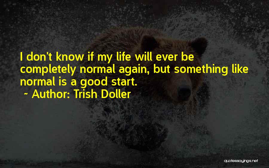 Trish Doller Quotes: I Don't Know If My Life Will Ever Be Completely Normal Again, But Something Like Normal Is A Good Start.