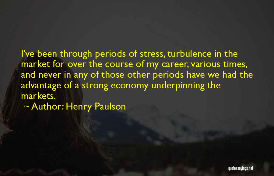 Henry Paulson Quotes: I've Been Through Periods Of Stress, Turbulence In The Market For Over The Course Of My Career, Various Times, And