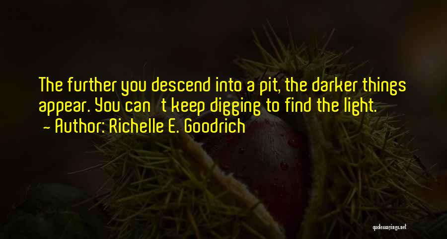 Richelle E. Goodrich Quotes: The Further You Descend Into A Pit, The Darker Things Appear. You Can't Keep Digging To Find The Light.
