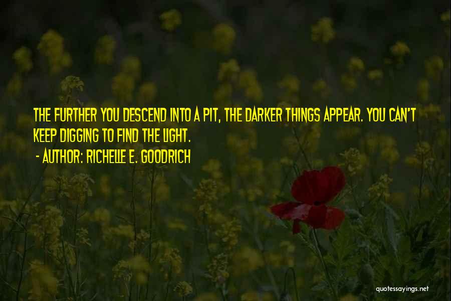 Richelle E. Goodrich Quotes: The Further You Descend Into A Pit, The Darker Things Appear. You Can't Keep Digging To Find The Light.