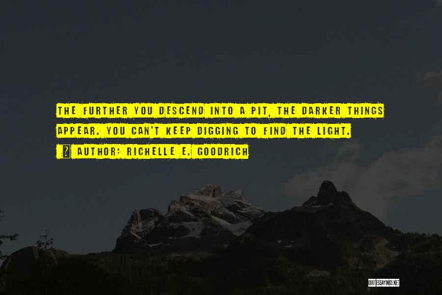 Richelle E. Goodrich Quotes: The Further You Descend Into A Pit, The Darker Things Appear. You Can't Keep Digging To Find The Light.