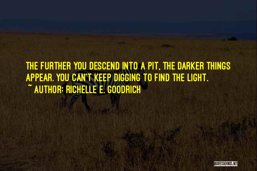 Richelle E. Goodrich Quotes: The Further You Descend Into A Pit, The Darker Things Appear. You Can't Keep Digging To Find The Light.