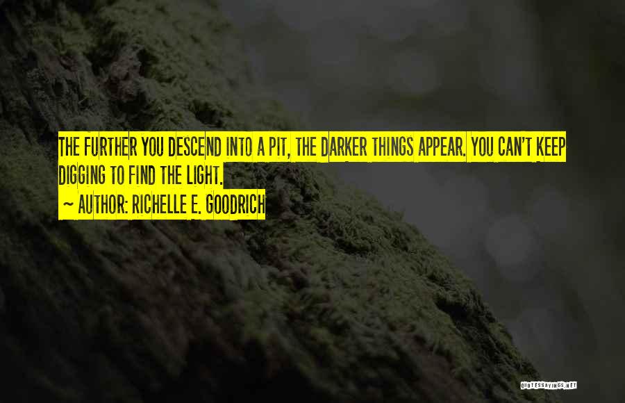 Richelle E. Goodrich Quotes: The Further You Descend Into A Pit, The Darker Things Appear. You Can't Keep Digging To Find The Light.