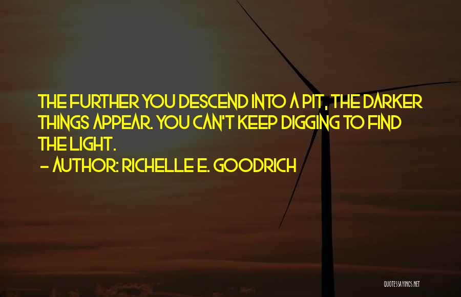 Richelle E. Goodrich Quotes: The Further You Descend Into A Pit, The Darker Things Appear. You Can't Keep Digging To Find The Light.