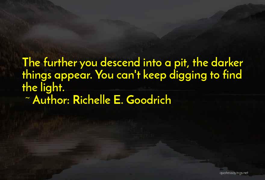 Richelle E. Goodrich Quotes: The Further You Descend Into A Pit, The Darker Things Appear. You Can't Keep Digging To Find The Light.