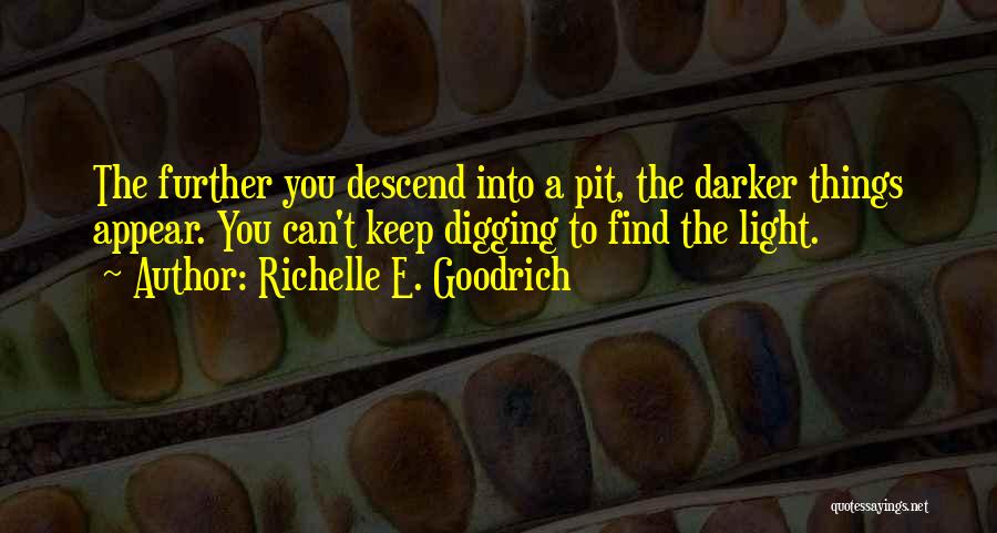 Richelle E. Goodrich Quotes: The Further You Descend Into A Pit, The Darker Things Appear. You Can't Keep Digging To Find The Light.