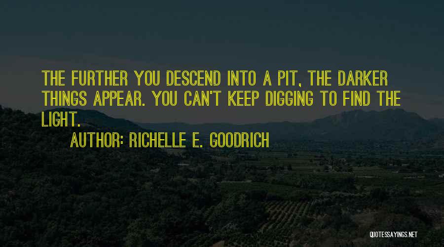 Richelle E. Goodrich Quotes: The Further You Descend Into A Pit, The Darker Things Appear. You Can't Keep Digging To Find The Light.