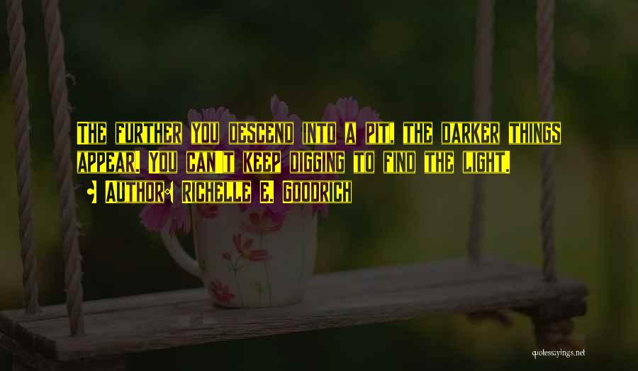 Richelle E. Goodrich Quotes: The Further You Descend Into A Pit, The Darker Things Appear. You Can't Keep Digging To Find The Light.