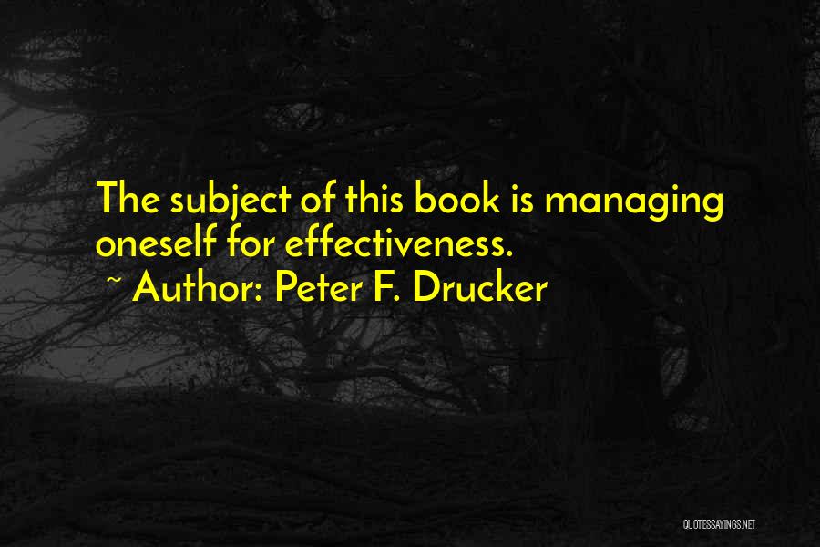 Peter F. Drucker Quotes: The Subject Of This Book Is Managing Oneself For Effectiveness.