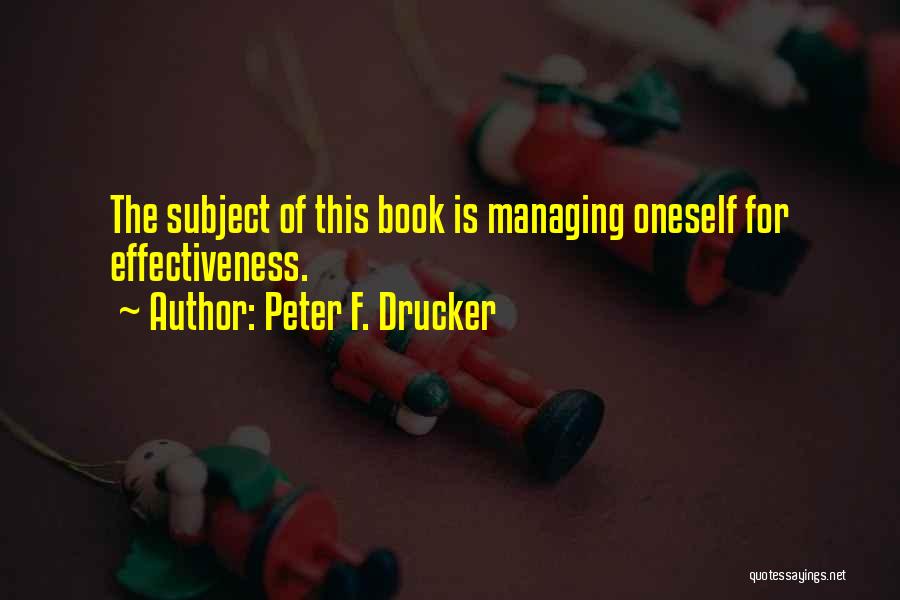 Peter F. Drucker Quotes: The Subject Of This Book Is Managing Oneself For Effectiveness.