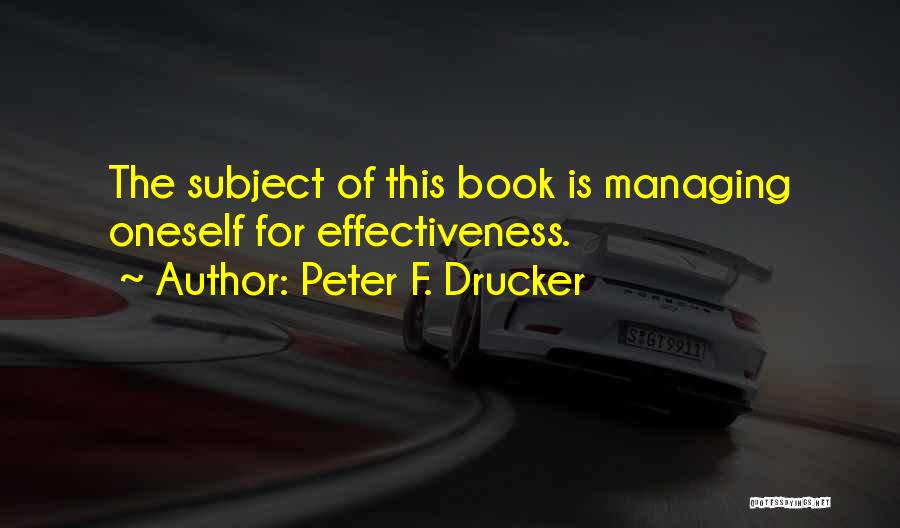 Peter F. Drucker Quotes: The Subject Of This Book Is Managing Oneself For Effectiveness.