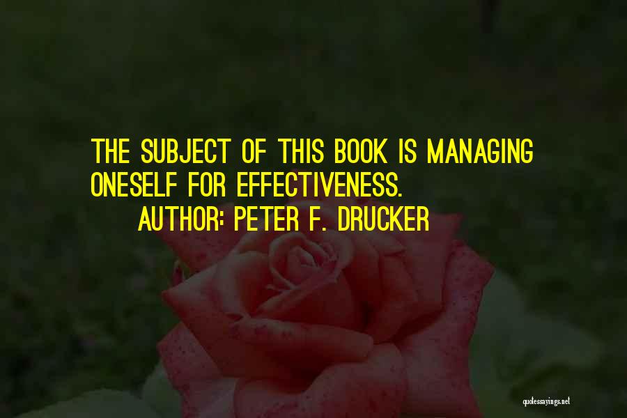 Peter F. Drucker Quotes: The Subject Of This Book Is Managing Oneself For Effectiveness.