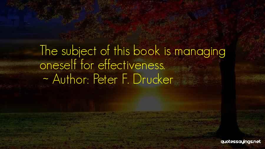 Peter F. Drucker Quotes: The Subject Of This Book Is Managing Oneself For Effectiveness.