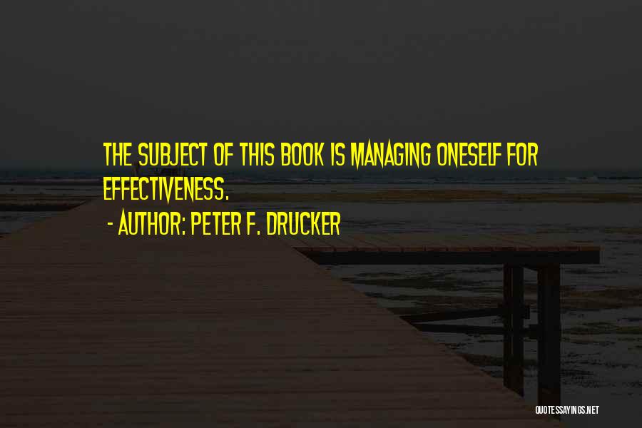 Peter F. Drucker Quotes: The Subject Of This Book Is Managing Oneself For Effectiveness.