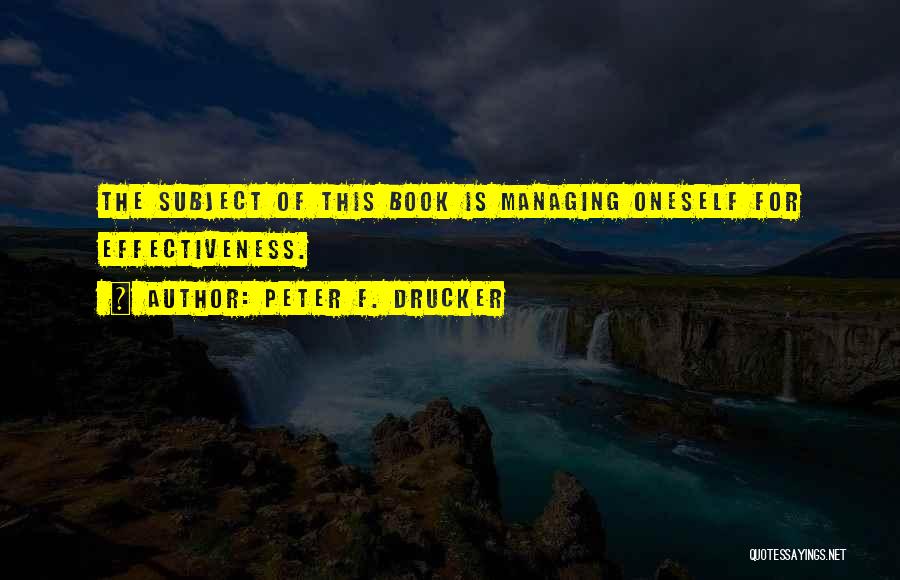 Peter F. Drucker Quotes: The Subject Of This Book Is Managing Oneself For Effectiveness.