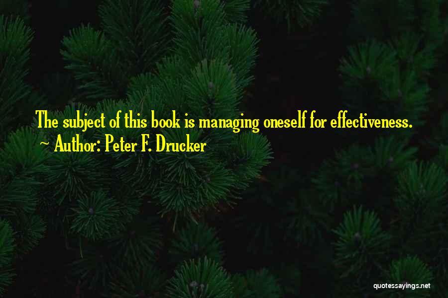 Peter F. Drucker Quotes: The Subject Of This Book Is Managing Oneself For Effectiveness.