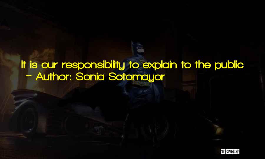 Sonia Sotomayor Quotes: It Is Our Responsibility To Explain To The Public How An Often Unpredictable System Of Justice Is One That Serves