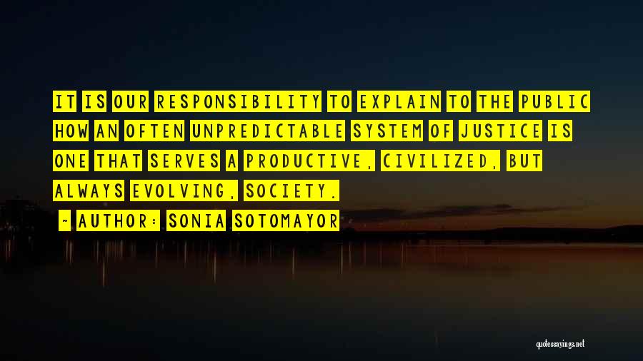 Sonia Sotomayor Quotes: It Is Our Responsibility To Explain To The Public How An Often Unpredictable System Of Justice Is One That Serves