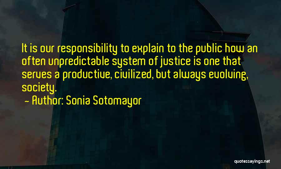 Sonia Sotomayor Quotes: It Is Our Responsibility To Explain To The Public How An Often Unpredictable System Of Justice Is One That Serves