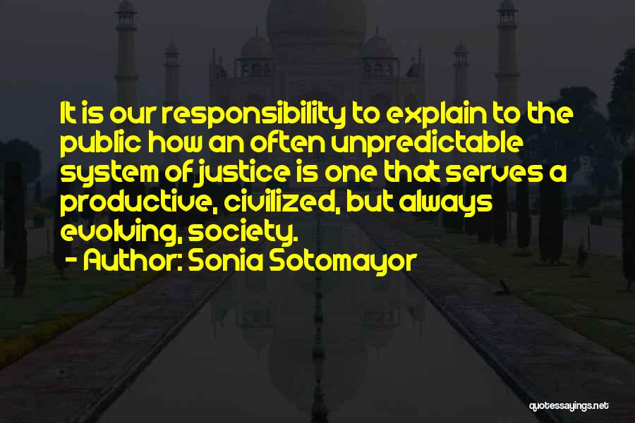 Sonia Sotomayor Quotes: It Is Our Responsibility To Explain To The Public How An Often Unpredictable System Of Justice Is One That Serves