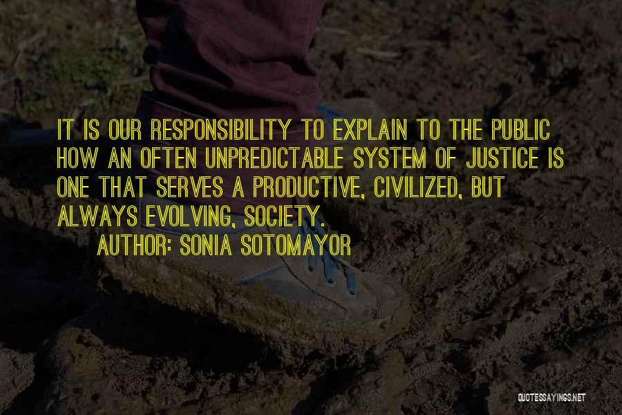 Sonia Sotomayor Quotes: It Is Our Responsibility To Explain To The Public How An Often Unpredictable System Of Justice Is One That Serves