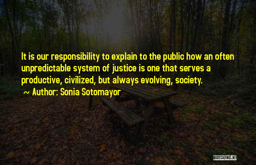 Sonia Sotomayor Quotes: It Is Our Responsibility To Explain To The Public How An Often Unpredictable System Of Justice Is One That Serves