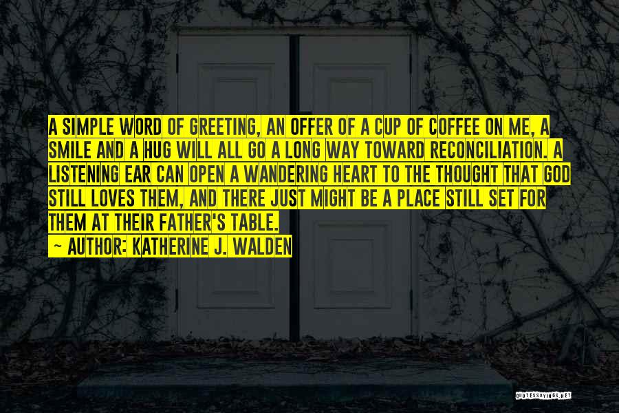 Katherine J. Walden Quotes: A Simple Word Of Greeting, An Offer Of A Cup Of Coffee On Me, A Smile And A Hug Will