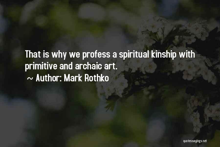 Mark Rothko Quotes: That Is Why We Profess A Spiritual Kinship With Primitive And Archaic Art.