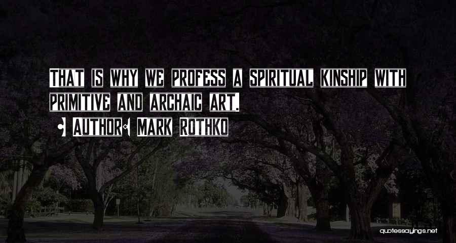 Mark Rothko Quotes: That Is Why We Profess A Spiritual Kinship With Primitive And Archaic Art.