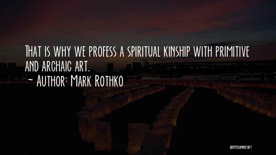 Mark Rothko Quotes: That Is Why We Profess A Spiritual Kinship With Primitive And Archaic Art.