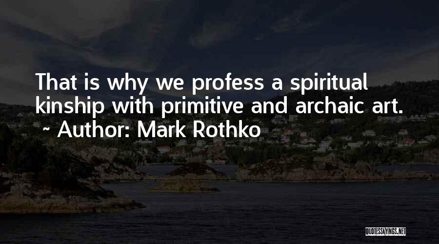 Mark Rothko Quotes: That Is Why We Profess A Spiritual Kinship With Primitive And Archaic Art.