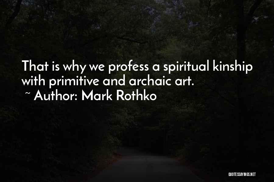 Mark Rothko Quotes: That Is Why We Profess A Spiritual Kinship With Primitive And Archaic Art.