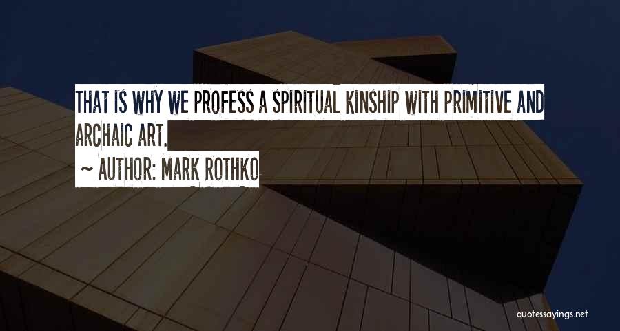 Mark Rothko Quotes: That Is Why We Profess A Spiritual Kinship With Primitive And Archaic Art.