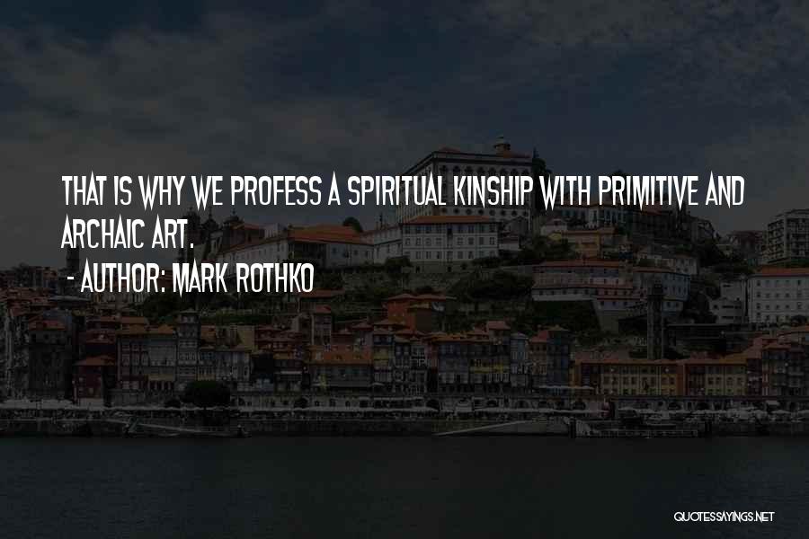 Mark Rothko Quotes: That Is Why We Profess A Spiritual Kinship With Primitive And Archaic Art.