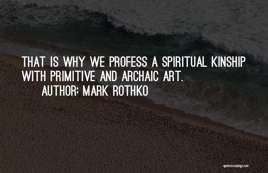 Mark Rothko Quotes: That Is Why We Profess A Spiritual Kinship With Primitive And Archaic Art.
