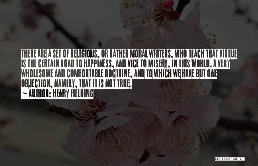 Henry Fielding Quotes: There Are A Set Of Religious, Or Rather Moral Writers, Who Teach That Virtue Is The Certain Road To Happiness,