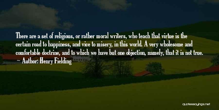 Henry Fielding Quotes: There Are A Set Of Religious, Or Rather Moral Writers, Who Teach That Virtue Is The Certain Road To Happiness,