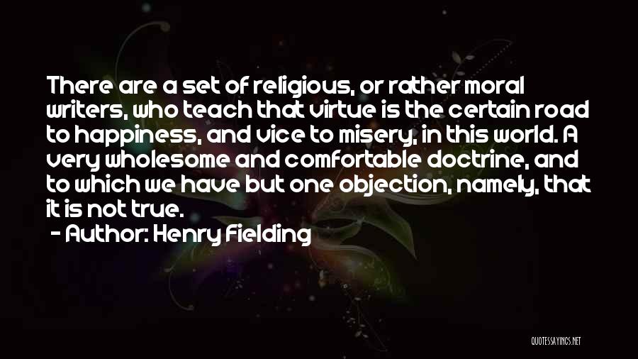 Henry Fielding Quotes: There Are A Set Of Religious, Or Rather Moral Writers, Who Teach That Virtue Is The Certain Road To Happiness,