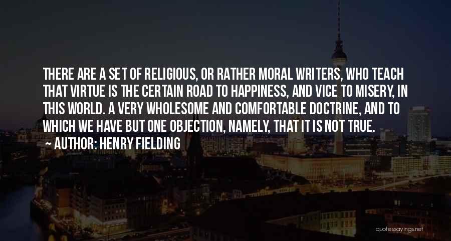 Henry Fielding Quotes: There Are A Set Of Religious, Or Rather Moral Writers, Who Teach That Virtue Is The Certain Road To Happiness,