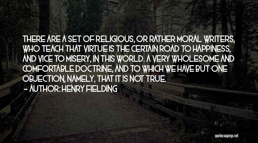 Henry Fielding Quotes: There Are A Set Of Religious, Or Rather Moral Writers, Who Teach That Virtue Is The Certain Road To Happiness,