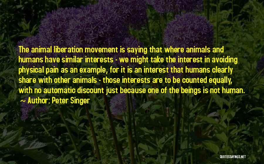 Peter Singer Quotes: The Animal Liberation Movement Is Saying That Where Animals And Humans Have Similar Interests - We Might Take The Interest