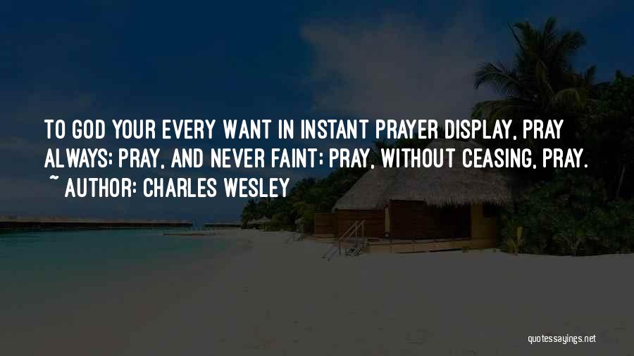 Charles Wesley Quotes: To God Your Every Want In Instant Prayer Display, Pray Always; Pray, And Never Faint; Pray, Without Ceasing, Pray.