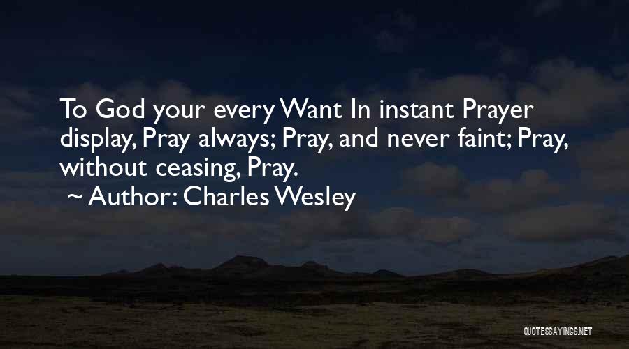 Charles Wesley Quotes: To God Your Every Want In Instant Prayer Display, Pray Always; Pray, And Never Faint; Pray, Without Ceasing, Pray.
