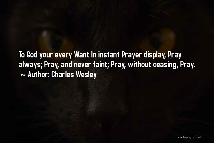 Charles Wesley Quotes: To God Your Every Want In Instant Prayer Display, Pray Always; Pray, And Never Faint; Pray, Without Ceasing, Pray.