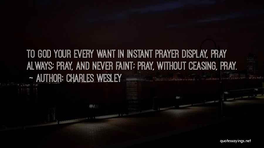 Charles Wesley Quotes: To God Your Every Want In Instant Prayer Display, Pray Always; Pray, And Never Faint; Pray, Without Ceasing, Pray.