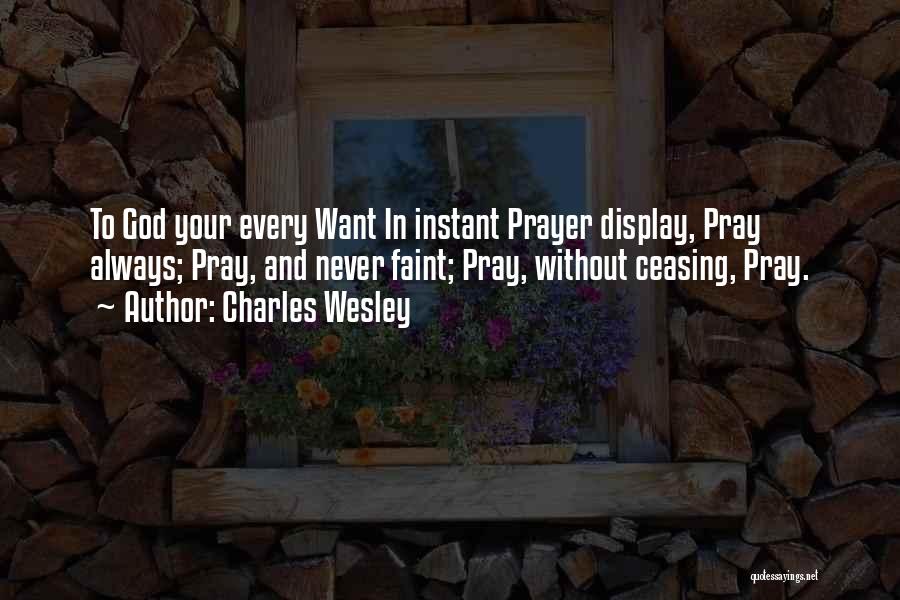 Charles Wesley Quotes: To God Your Every Want In Instant Prayer Display, Pray Always; Pray, And Never Faint; Pray, Without Ceasing, Pray.