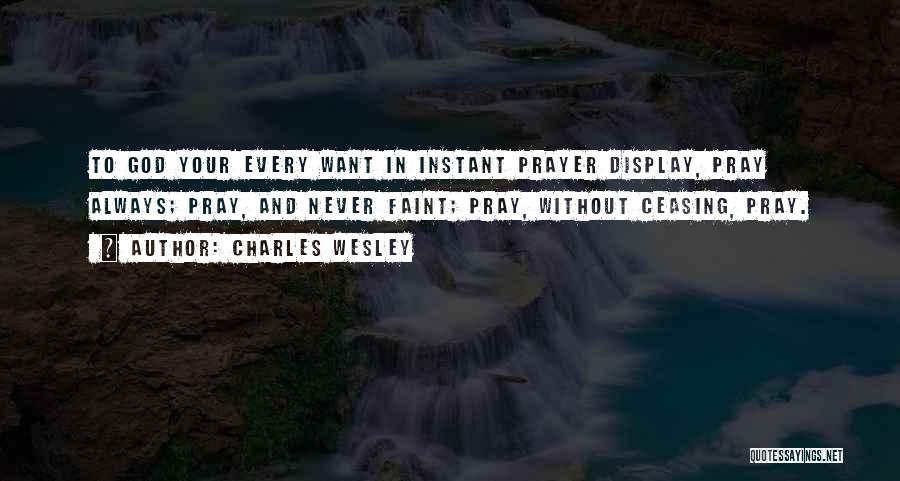 Charles Wesley Quotes: To God Your Every Want In Instant Prayer Display, Pray Always; Pray, And Never Faint; Pray, Without Ceasing, Pray.